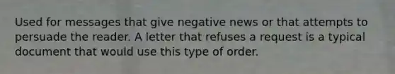 Used for messages that give negative news or that attempts to persuade the reader. A letter that refuses a request is a typical document that would use this type of order.