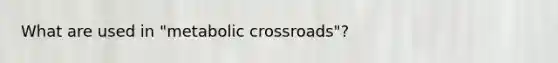 What are used in "metabolic crossroads"?