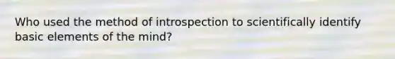 Who used the method of introspection to scientifically identify basic elements of the mind?