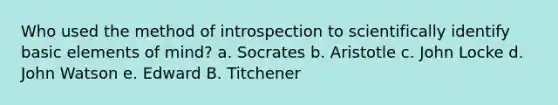 Who used the method of introspection to scientifically identify basic elements of mind? a. Socrates b. Aristotle c. John Locke d. <a href='https://www.questionai.com/knowledge/k38Qf7F3wz-john-watson' class='anchor-knowledge'>john watson</a> e. Edward B. Titchener