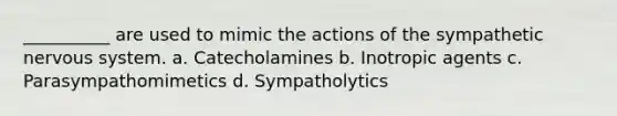 __________ are used to mimic the actions of the sympathetic <a href='https://www.questionai.com/knowledge/kThdVqrsqy-nervous-system' class='anchor-knowledge'>nervous system</a>. a. Catecholamines b. Inotropic agents c. Parasympathomimetics d. Sympatholytics