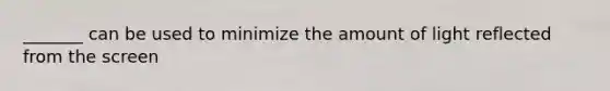 _______ can be used to minimize the amount of light reflected from the screen