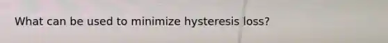 What can be used to minimize hysteresis loss?