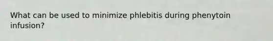 What can be used to minimize phlebitis during phenytoin infusion?