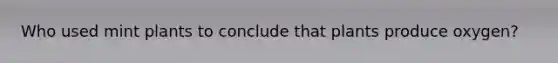 Who used mint plants to conclude that plants produce oxygen?