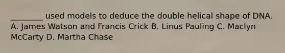 ________ used models to deduce the double helical shape of DNA. A. James Watson and Francis Crick B. Linus Pauling C. Maclyn McCarty D. Martha Chase