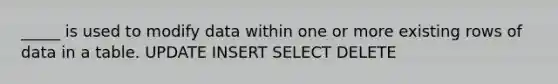 _____ is used to modify data within one or more existing rows of data in a table. UPDATE INSERT SELECT DELETE