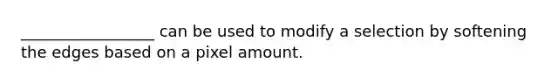 _________________ can be used to modify a selection by softening the edges based on a pixel amount.