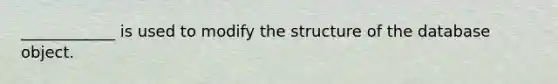 ____________ is used to modify the structure of the database object.