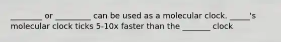 ________ or _________ can be used as a molecular clock. _____'s molecular clock ticks 5-10x faster than the _______ clock