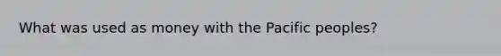 What was used as money with the Pacific peoples?