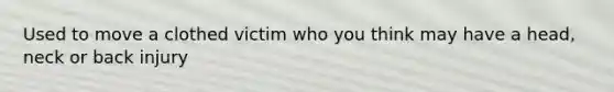 Used to move a clothed victim who you think may have a head, neck or back injury