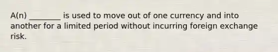 A(n) ________ is used to move out of one currency and into another for a limited period without incurring foreign exchange risk.