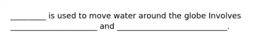 _________ is used to move water around the globe Involves ______________________ and ____________________________.