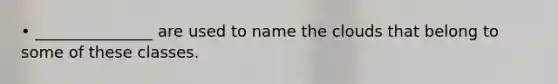 • _______________ are used to name the clouds that belong to some of these classes.