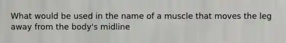 What would be used in the name of a muscle that moves the leg away from the body's midline