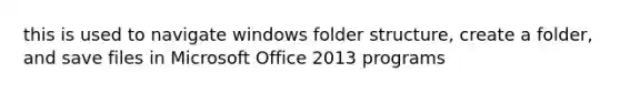 this is used to navigate windows folder structure, create a folder, and save files in Microsoft Office 2013 programs