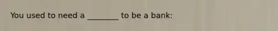 You used to need a ________ to be a bank: