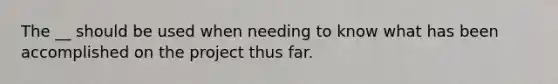 The __ should be used when needing to know what has been accomplished on the project thus far.