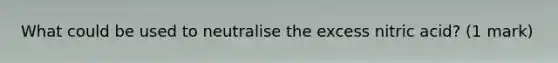 What could be used to neutralise the excess nitric acid? (1 mark)