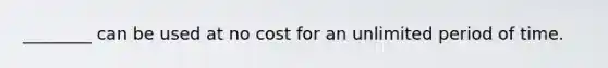 ________ can be used at no cost for an unlimited period of time.