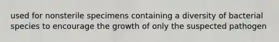 used for nonsterile specimens containing a diversity of bacterial species to encourage the growth of only the suspected pathogen