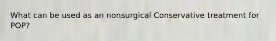 What can be used as an nonsurgical Conservative treatment for POP?