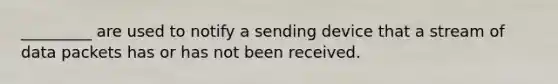 _________ are used to notify a sending device that a stream of data packets has or has not been received.