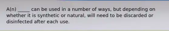 A(n) _____ can be used in a number of ways, but depending on whether it is synthetic or natural, will need to be discarded or disinfected after each use.