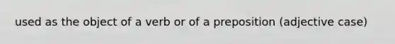 used as the object of a verb or of a preposition (adjective case)