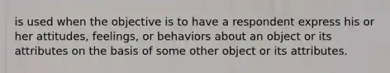 is used when the objective is to have a respondent express his or her attitudes, feelings, or behaviors about an object or its attributes on the basis of some other object or its attributes.