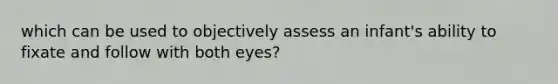 which can be used to objectively assess an infant's ability to fixate and follow with both eyes?