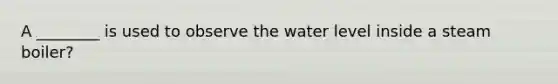 A ________ is used to observe the water level inside a steam boiler?