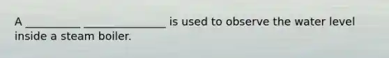 A __________ _______________ is used to observe the water level inside a steam boiler.