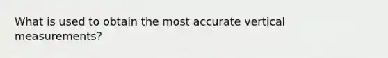 What is used to obtain the most accurate vertical measurements?