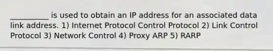 __________ is used to obtain an IP address for an associated data link address. 1) Internet Protocol Control Protocol 2) Link Control Protocol 3) Network Control 4) Proxy ARP 5) RARP