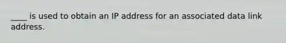 ____ is used to obtain an IP address for an associated data link address.