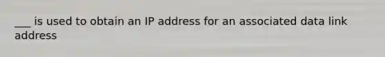 ___ is used to obtain an IP address for an associated data link address