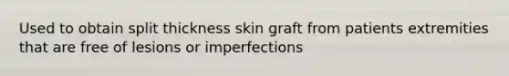 Used to obtain split thickness skin graft from patients extremities that are free of lesions or imperfections