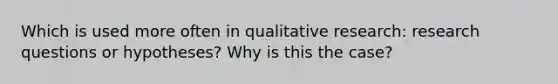 Which is used more often in qualitative research: research questions or hypotheses? Why is this the case?