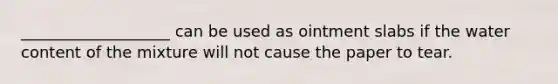 ___________________ can be used as ointment slabs if the water content of the mixture will not cause the paper to tear.