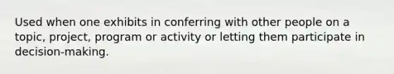 Used when one exhibits in conferring with other people on a topic, project, program or activity or letting them participate in decision-making.