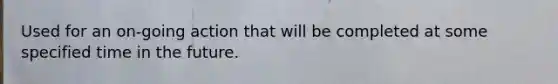 Used for an on-going action that will be completed at some specified time in the future.