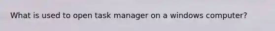 What is used to open task manager on a windows computer?