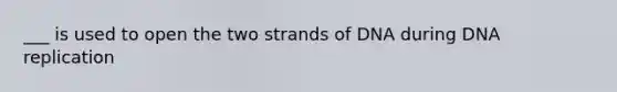 ___ is used to open the two strands of DNA during DNA replication