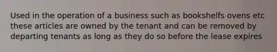 Used in the operation of a business such as bookshelfs ovens etc these articles are owned by the tenant and can be removed by departing tenants as long as they do so before the lease expires