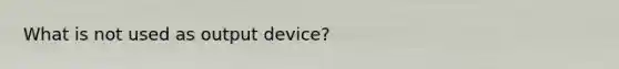 What is not used as output device?