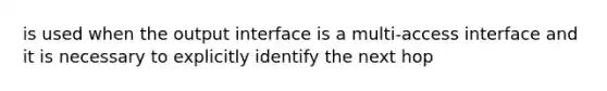 is used when the output interface is a multi-access interface and it is necessary to explicitly identify the next hop