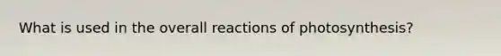 What is used in the overall reactions of photosynthesis?