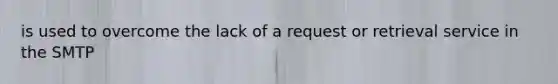 is used to overcome the lack of a request or retrieval service in the SMTP